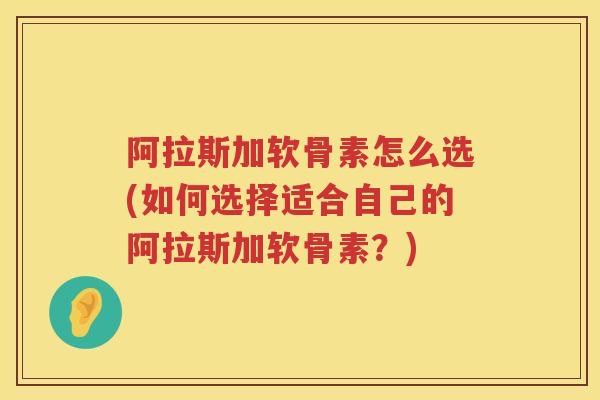 阿拉斯加软骨素怎么选(如何选择适合自己的阿拉斯加软骨素?) 阿拉斯加软骨素怎么选(如何选择适合自己的阿拉斯加软骨素?)