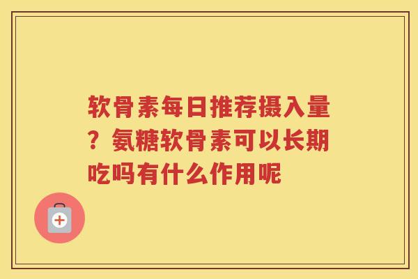 软骨素每日推荐摄入量?氨糖软骨素可以长期吃吗有什么作用呢 软骨素每日推荐摄入量?氨糖软骨素可以长期吃吗有什么作用呢