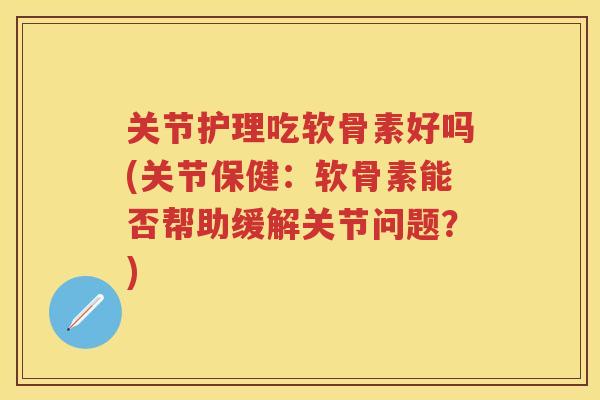 关节护理吃软骨素好吗(关节保健:软骨素能否帮助缓解关节问题?) 关节护理吃软骨素好吗(关节保健:软骨素能否帮助缓解关节问题?)