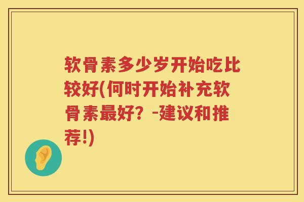 软骨素多少岁开始吃比较好(何时开始补充软骨素好?-建议和推荐!) 软骨素多少岁开始吃比较好(何时开始补充软骨素好?-建议和推荐!)