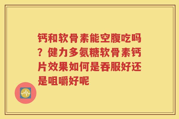钙和软骨素能空腹吃吗？健力多氨糖软骨素钙片效果如何是吞服好还是咀嚼好呢