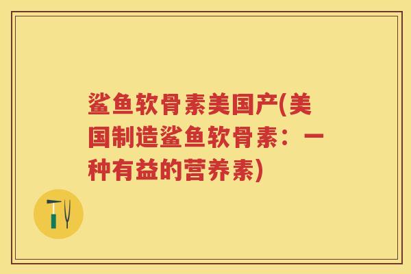 鲨鱼软骨素美国产(美国制造鲨鱼软骨素：一种有益的营养素)