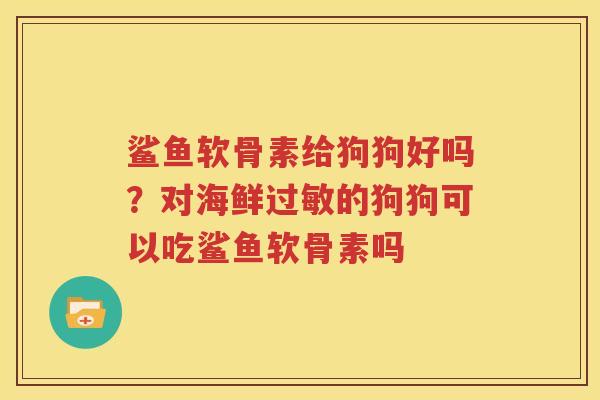 鲨鱼软骨素给狗狗好吗?对海鲜的狗狗可以吃鲨鱼软骨素吗 鲨鱼软骨素给狗狗好吗?对海鲜的狗狗可以吃鲨鱼软骨素吗