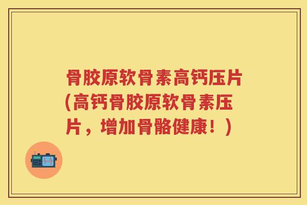 骨胶原软骨素高钙压片(高钙骨胶原软骨素压片,增加骨骼健康!) 骨胶原软骨素高钙压片(高钙骨胶原软骨素压片,增加骨骼健康!)
