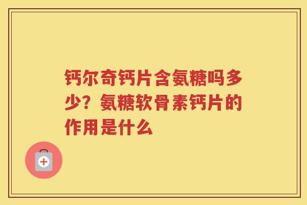 钙尔奇钙片含氨糖吗多少?氨糖软骨素钙片的作用是什么 钙尔奇钙片含氨糖吗多少?氨糖软骨素钙片的作用是什么