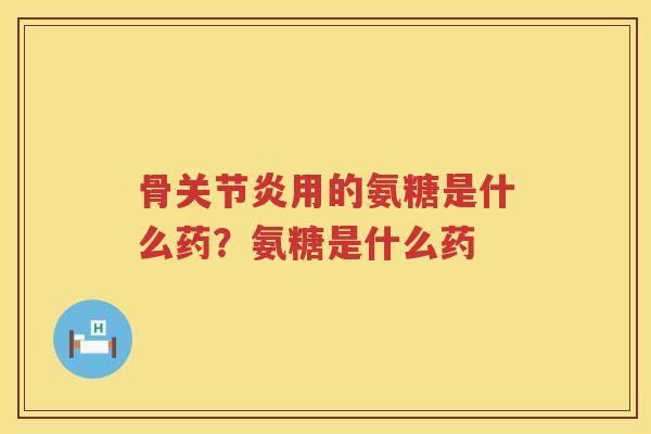 骨用的氨糖是什么药?氨糖是什么药 骨用的氨糖是什么药?氨糖是什么药