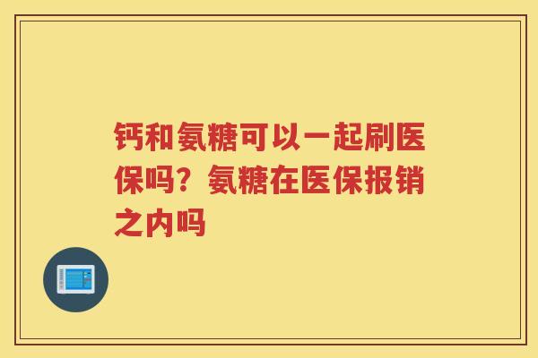 钙和氨糖可以一起刷医保吗?氨糖在医保报销之内吗 钙和氨糖可以一起刷医保吗?氨糖在医保报销之内吗