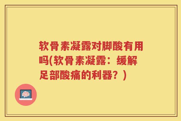 软骨素凝露对脚酸有用吗(软骨素凝露:缓解足部酸痛的利器?) 软骨素凝露对脚酸有用吗(软骨素凝露:缓解足部酸痛的利器?)