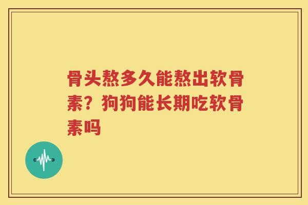 骨头熬多久能熬出软骨素?狗狗能长期吃软骨素吗 骨头熬多久能熬出软骨素?狗狗能长期吃软骨素吗