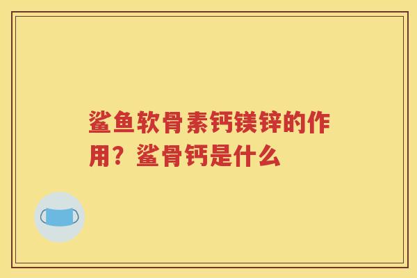 鲨鱼软骨素钙镁锌的作用？鲨骨钙是什么