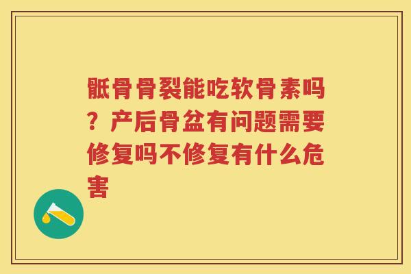 骶骨骨裂能吃软骨素吗?产后骨盆有问题需要修复吗不修复有什么危害 骶骨骨裂能吃软骨素吗?产后骨盆有问题需要修复吗不修复有什么危害
