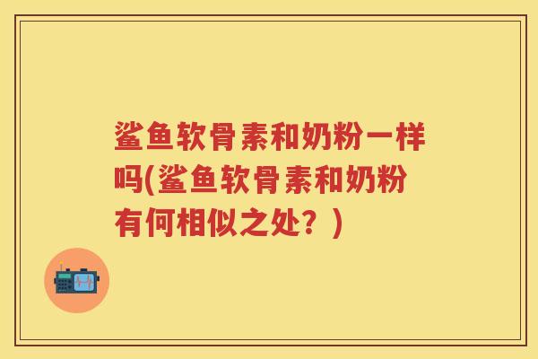鲨鱼软骨素和奶粉一样吗(鲨鱼软骨素和奶粉有何相似之处?) 鲨鱼软骨素和奶粉一样吗(鲨鱼软骨素和奶粉有何相似之处?)