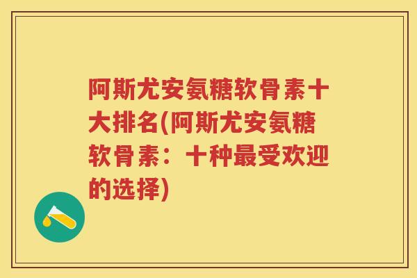 阿斯尤安氨糖软骨素十大排名(阿斯尤安氨糖软骨素：十种受欢迎的选择)