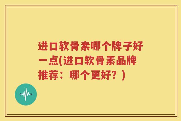 进口软骨素哪个牌子好一点(进口软骨素品牌推荐:哪个更好?) 进口软骨素哪个牌子好一点(进口软骨素品牌推荐:哪个更好?)