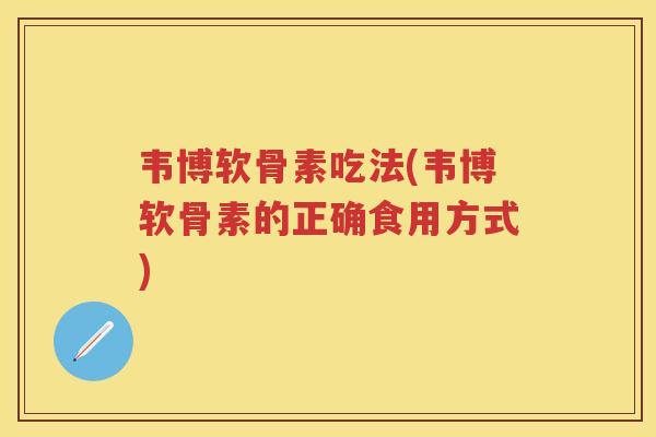 韦博软骨素吃法(韦博软骨素的正确食用方式)