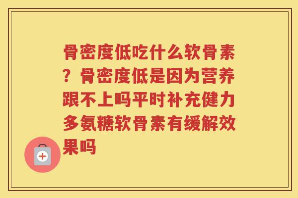 骨密度低吃什么软骨素？骨密度低是因为营养跟不上吗平时补充健力多氨糖软骨素有缓解效果吗