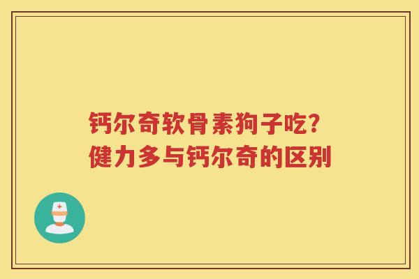 钙尔奇软骨素狗子吃?健力多与钙尔奇的区别 钙尔奇软骨素狗子吃?健力多与钙尔奇的区别