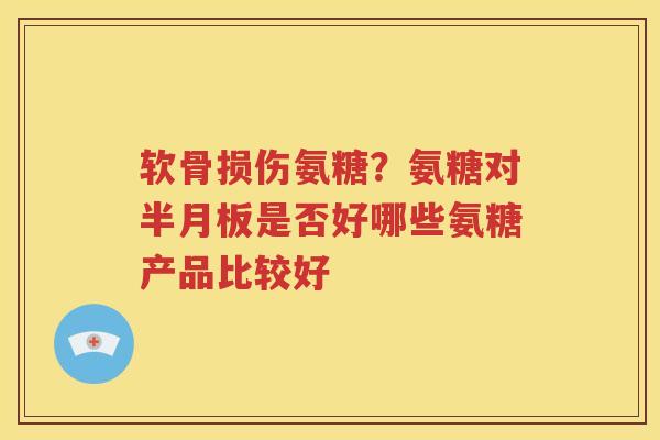 软骨损伤氨糖?氨糖对是否好哪些氨糖产品比较好 软骨损伤氨糖?氨糖对是否好哪些氨糖产品比较好