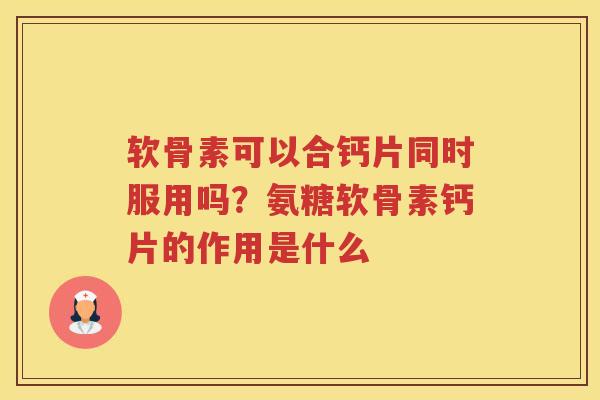 软骨素可以合钙片同时服用吗?氨糖软骨素钙片的作用是什么 软骨素可以合钙片同时服用吗?氨糖软骨素钙片的作用是什么
