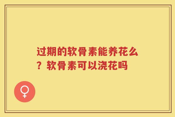 过期的软骨素能养花么?软骨素可以浇花吗 过期的软骨素能养花么?软骨素可以浇花吗