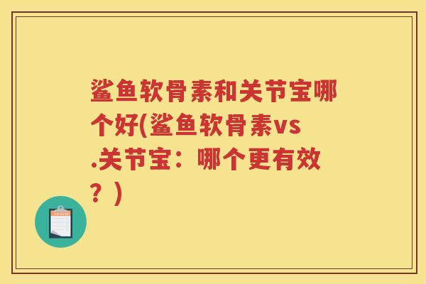 鲨鱼软骨素和关节宝哪个好(鲨鱼软骨素vs.关节宝:哪个更有效?) 鲨鱼软骨素和关节宝哪个好(鲨鱼软骨素vs.关节宝:哪个更有效?)