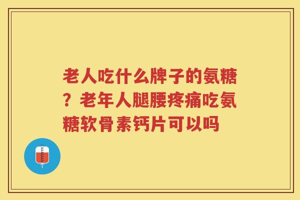 老人吃什么牌子的氨糖?老年人腿腰吃氨糖软骨素钙片可以吗 老人吃什么牌子的氨糖?老年人腿腰吃氨糖软骨素钙片可以吗