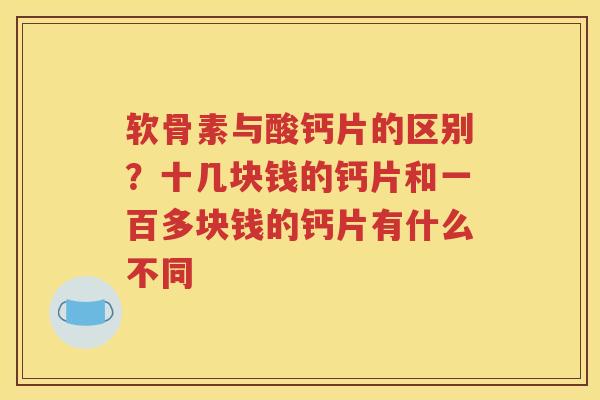 软骨素与酸钙片的区别?十几块钱的钙片和一百多块钱的钙片有什么不同 软骨素与酸钙片的区别?十几块钱的钙片和一百多块钱的钙片有什么不同