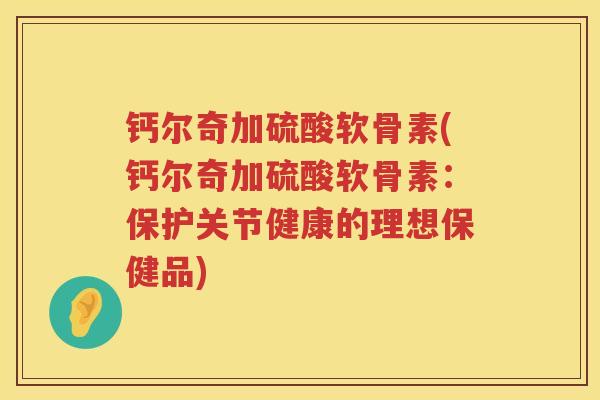 钙尔奇加硫酸软骨素(钙尔奇加硫酸软骨素：保护关节健康的理想保健品)