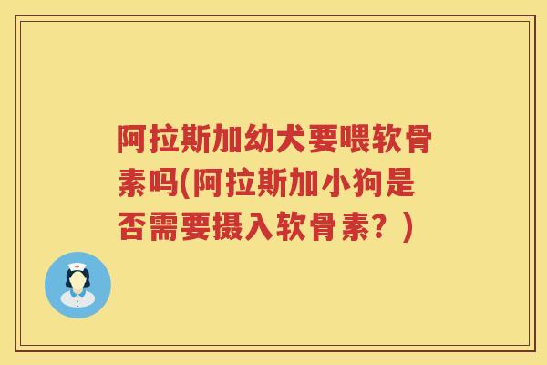 阿拉斯加幼犬要喂软骨素吗(阿拉斯加小狗是否需要摄入软骨素？)