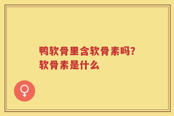 鸭软骨里含软骨素吗?软骨素是什么 鸭软骨里含软骨素吗?软骨素是什么
