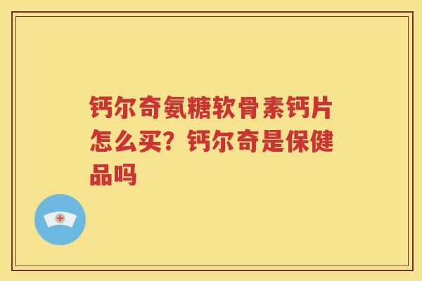 钙尔奇氨糖软骨素钙片怎么买?钙尔奇是保健品吗 钙尔奇氨糖软骨素钙片怎么买?钙尔奇是保健品吗