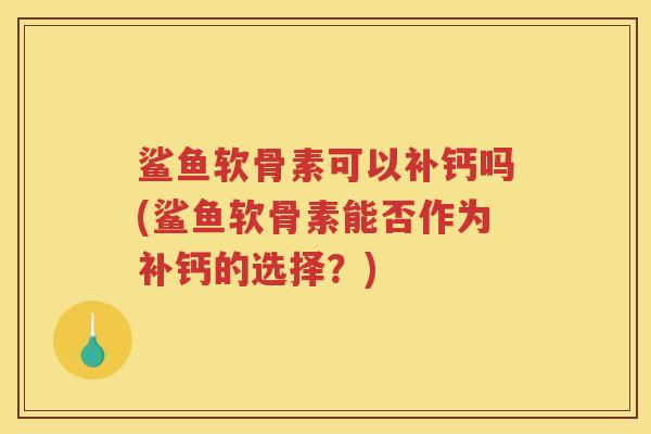 鲨鱼软骨素可以补钙吗(鲨鱼软骨素能否作为补钙的选择?) 鲨鱼软骨素可以补钙吗(鲨鱼软骨素能否作为补钙的选择?)