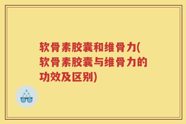 软骨素胶囊和维骨力(软骨素胶囊与维骨力的功效及区别)