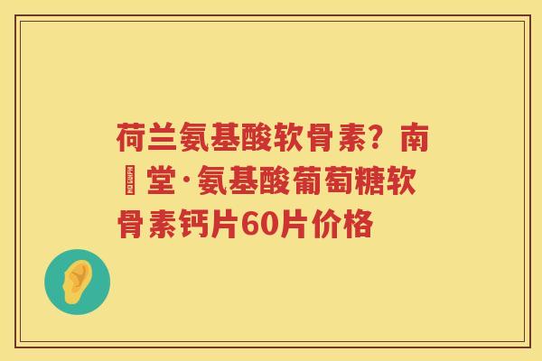 荷兰氨基酸软骨素?南雲堂·氨基酸葡萄糖软骨素钙片60片价格 荷兰氨基酸软骨素?南雲堂·氨基酸葡萄糖软骨素钙片60片价格