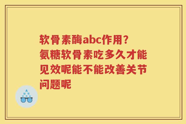 软骨素酶abc作用?氨糖软骨素吃多久才能见效呢能不能改善关节问题呢 软骨素酶abc作用?氨糖软骨素吃多久才能见效呢能不能改善关节问题呢