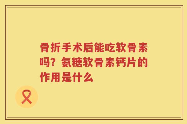手术后能吃软骨素吗？氨糖软骨素钙片的作用是什么