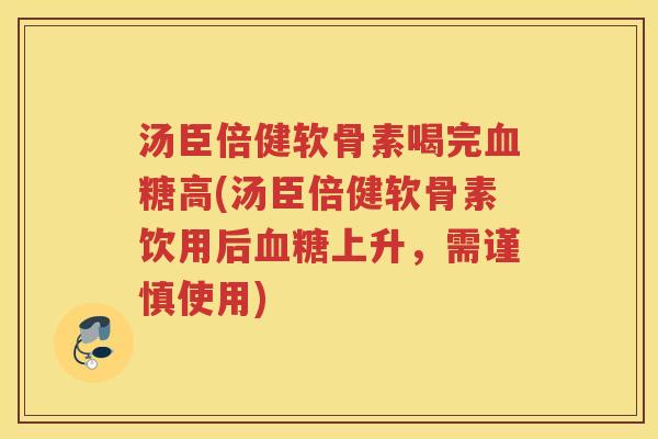 汤臣倍健软骨素喝完高(汤臣倍健软骨素饮用后上升，需谨慎使用)