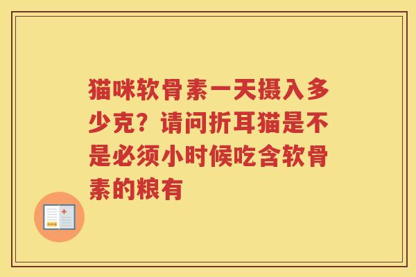 猫咪软骨素一天摄入多少克?请问折耳猫是不是必须小时候吃含软骨素的粮有 猫咪软骨素一天摄入多少克?请问折耳猫是不是必须小时候吃含软骨素的粮有