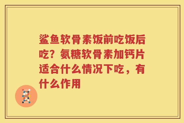 鲨鱼软骨素饭前吃饭后吃？氨糖软骨素加钙片适合什么情况下吃，有什么作用
