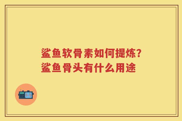 鲨鱼软骨素如何提炼?鲨鱼骨头有什么用途 鲨鱼软骨素如何提炼?鲨鱼骨头有什么用途
