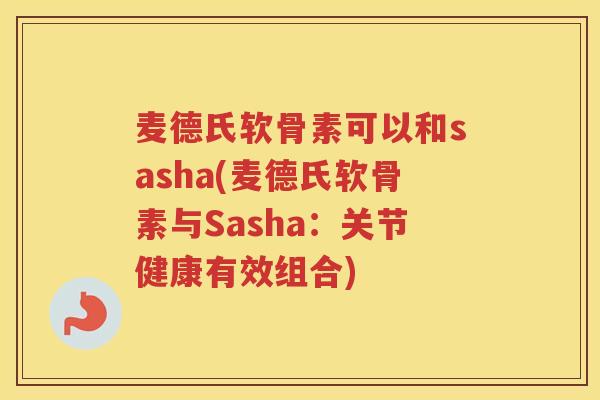 麦德氏软骨素可以和sasha(麦德氏软骨素与Sasha：关节健康有效组合)