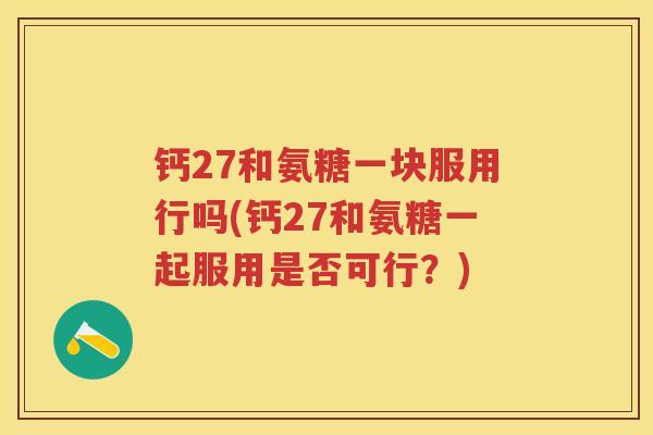 钙27和氨糖一块服用行吗(钙27和氨糖一起服用是否可行?) 钙27和氨糖一块服用行吗(钙27和氨糖一起服用是否可行?)