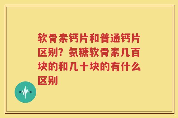 软骨素钙片和普通钙片区别?氨糖软骨素几百块的和几十块的有什么区别 软骨素钙片和普通钙片区别?氨糖软骨素几百块的和几十块的有什么区别