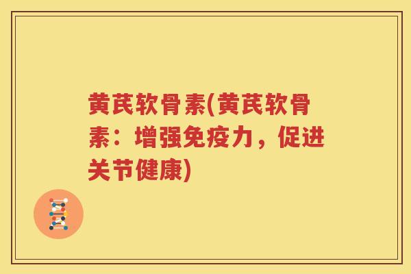 黄芪软骨素(黄芪软骨素:增强,促进关节健康) 黄芪软骨素(黄芪软骨素:增强,促进关节健康)