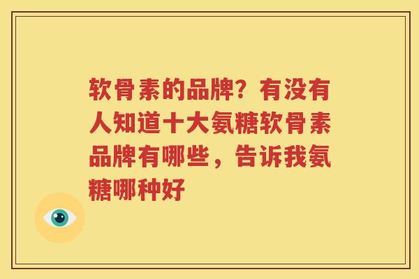 软骨素的品牌?有没有人知道十大氨糖软骨素品牌有哪些,告诉我氨糖哪种好 软骨素的品牌?有没有人知道十大氨糖软骨素品牌有哪些,告诉我氨糖哪种好