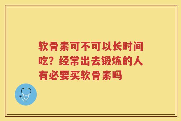 软骨素可不可以长时间吃？经常出去锻炼的人有必要买软骨素吗