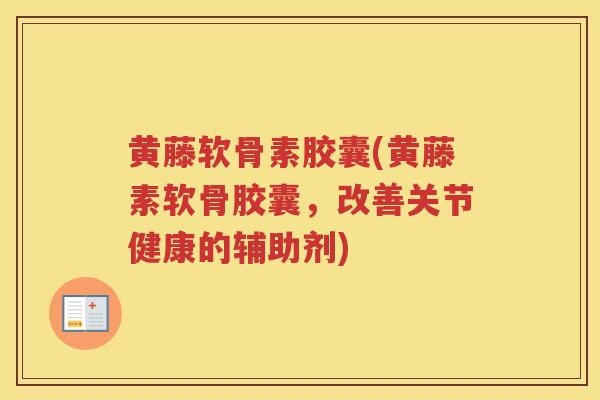 黄藤软骨素胶囊(黄藤素软骨胶囊，改善关节健康的辅助剂)
