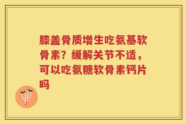 膝盖吃氨基软骨素？缓解关节不适，可以吃氨糖软骨素钙片吗