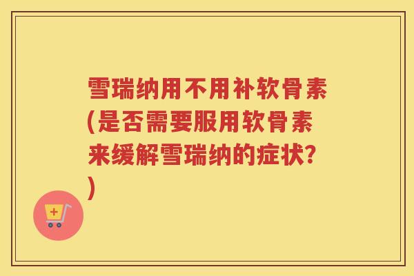 雪瑞纳用不用补软骨素(是否需要服用软骨素来缓解雪瑞纳的症状?) 雪瑞纳用不用补软骨素(是否需要服用软骨素来缓解雪瑞纳的症状?)