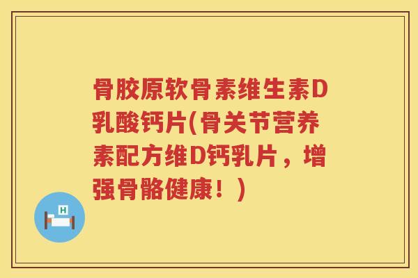 骨胶原软骨素维生素D乳酸钙片(骨关节营养素配方维D钙乳片，增强骨骼健康！)
